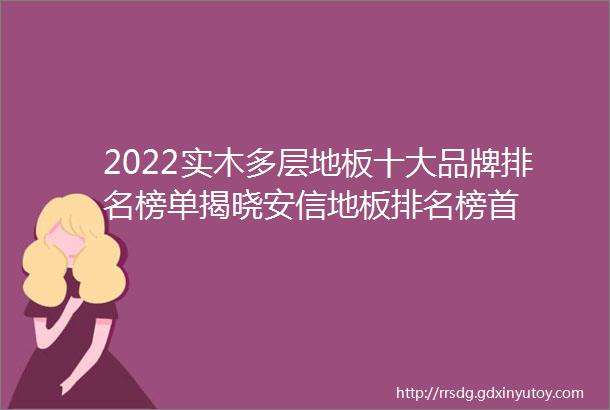 2022实木多层地板十大品牌排名榜单揭晓安信地板排名榜首