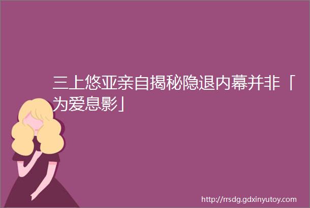 三上悠亚亲自揭秘隐退内幕并非「为爱息影」