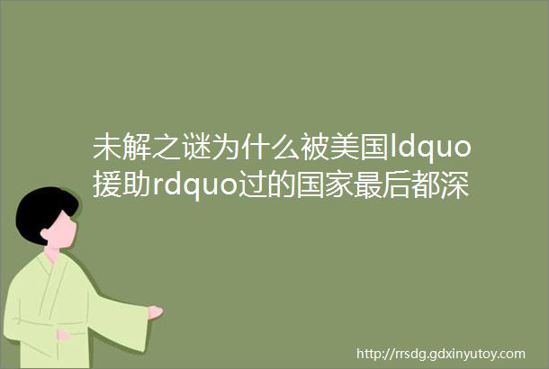 未解之谜为什么被美国ldquo援助rdquo过的国家最后都深陷债务陷阱