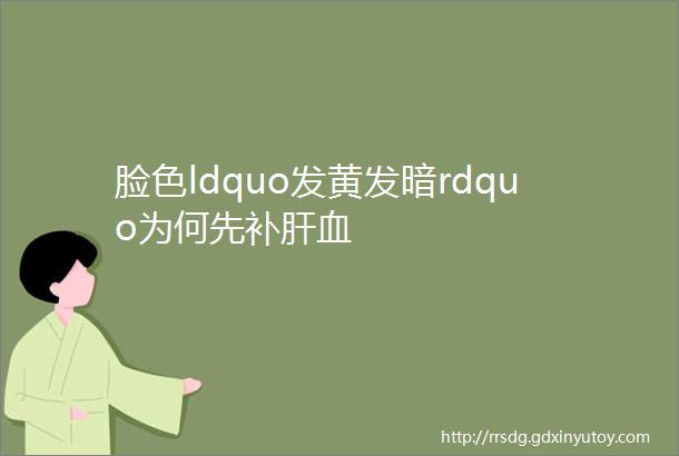 脸色ldquo发黄发暗rdquo为何先补肝血