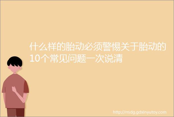 什么样的胎动必须警惕关于胎动的10个常见问题一次说清