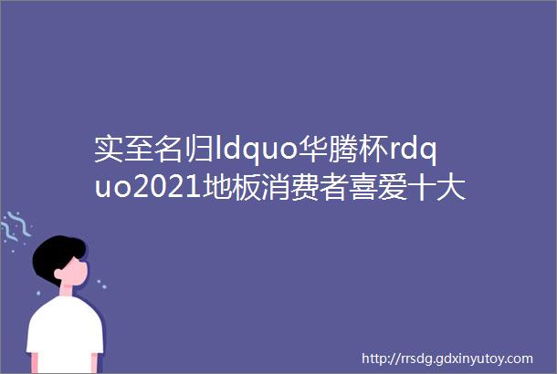 实至名归ldquo华腾杯rdquo2021地板消费者喜爱十大品牌隆重揭晓