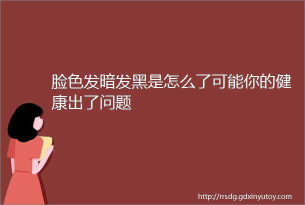 脸色发暗发黑是怎么了可能你的健康出了问题